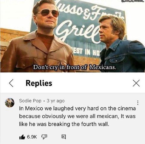 9 4 is EST IN. in’ fror х1сап$ Replies Sodie Pop 3 ago In Mexico we laughed very hard on the cinema because obviously we were all mexican, It was like he was breaking the fourth wall. 16