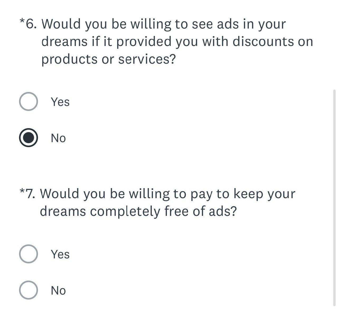 *6. Would you be willing to see ads in your dreams if it provided you with discounts on products or services? Yes *7, Would you be willing to pay to keep your dreams completely free of ads? Yes О