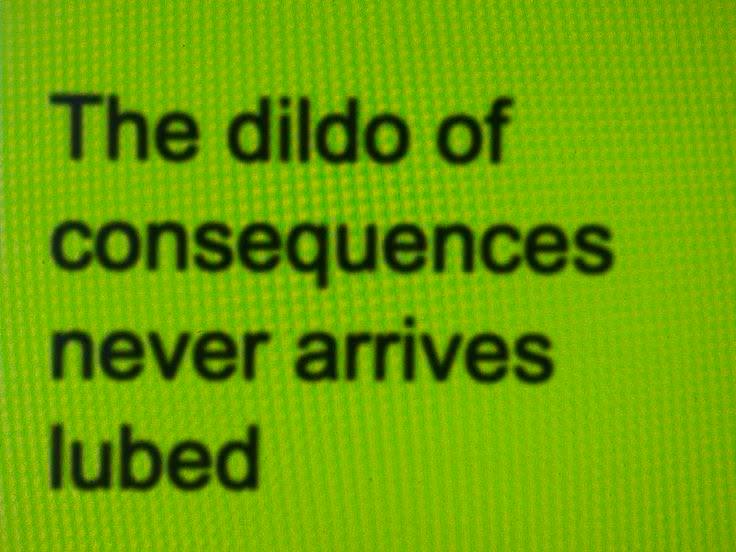 The dildo of consequences never arrives lubed