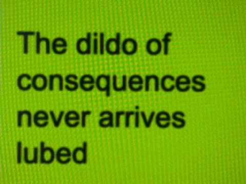 The dildo of consequences never arrives lubed