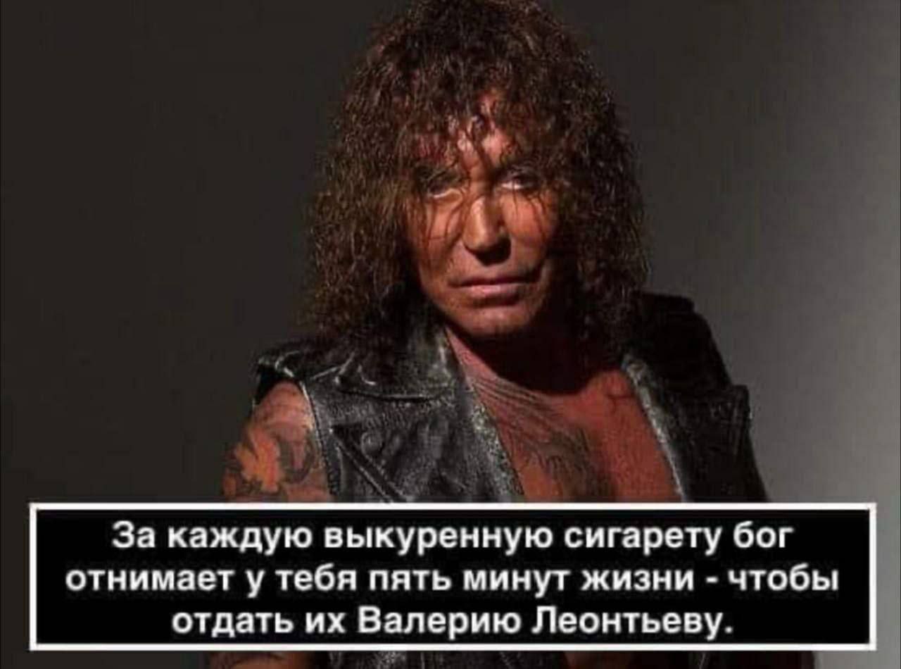 За каждую выкуренную сигарету бог отнимает у тебя пять минут жизни чтобы отдать Валерию Леонтьеву.