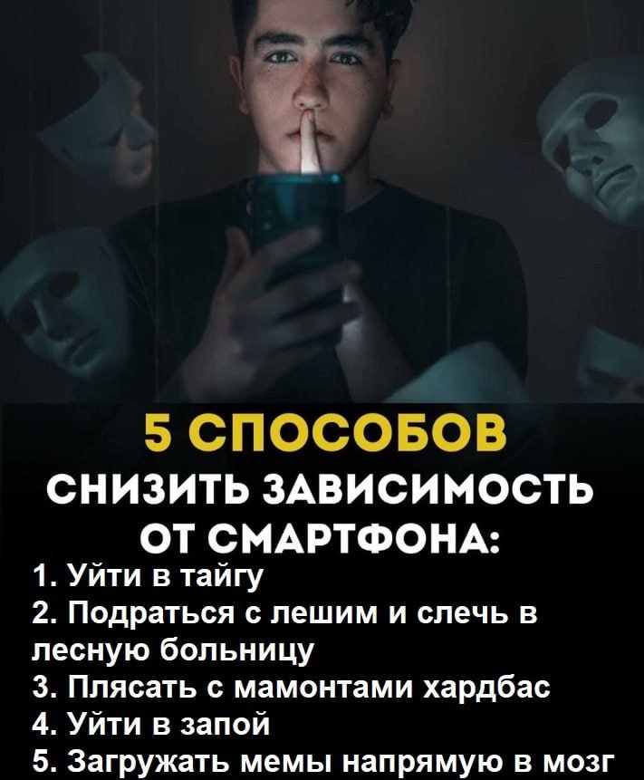 5 СПОСОБОВ СНИЗИТЬ ЗАВИСИМОСТЬ ОТ СМАРТФОНА: 1. Уйти в тайгу 2. Подраться с лешим и слечь в лесную больницу 3. Плясать с мамонтами хардбас 4. Уйти в запой 5. Загружать мемы напрямую в мозг