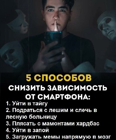 5 СПОСОБОВ СНИЗИТЬ ЗАВИСИМОСТЬ ОТ СМАРТФОНА: 1. Уйти в тайгу 2. Подраться с лешим и слечь в лесную больницу 3. Плясать с мамонтами хардбас 4. Уйти в запой 5. Загружать мемы напрямую в мозг