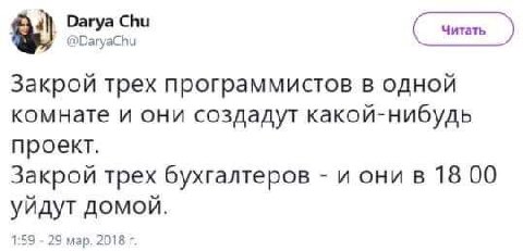 Darya Chu @DaryaChu Читать Закрой трех программистов в одной комнате и они создадут какой-нибудь проект. Закрой трех бухгалтеров и они в 18 00 уйдут домой. 1:59 29 мар. 2018