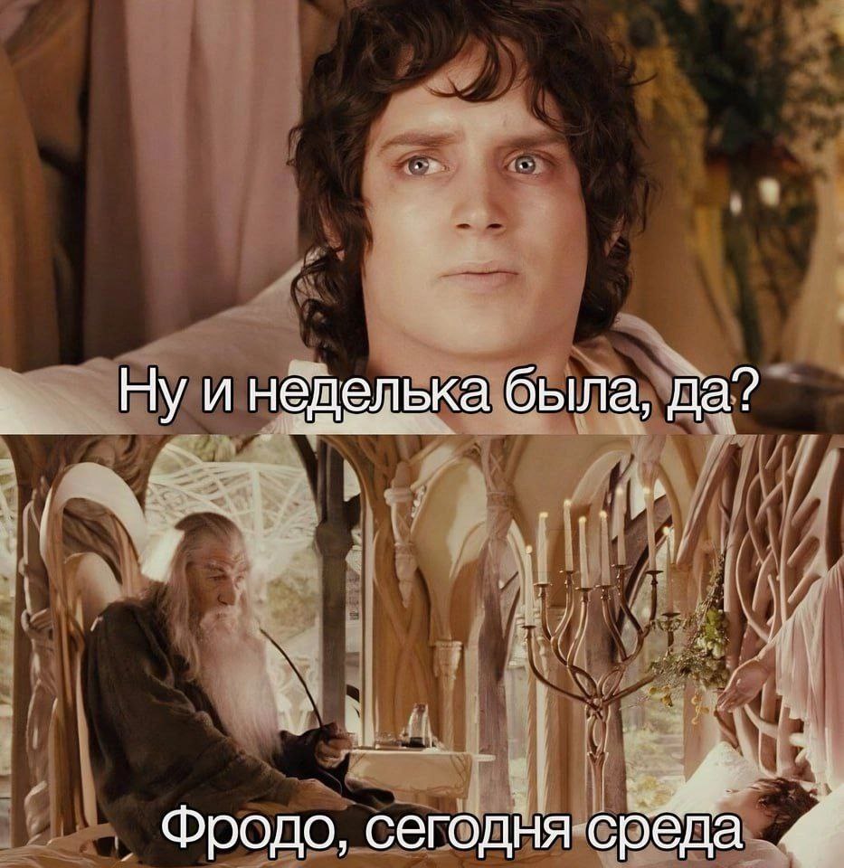 Ну инеделька была, да? Фродо, сегодня среда