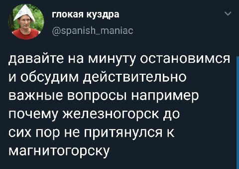 глокая куздра @spanish_maniac давайте на минуту остановимся и обсудим действительно важные вопросы например почему железногорск до сих пор не притянулся к магнитогорску