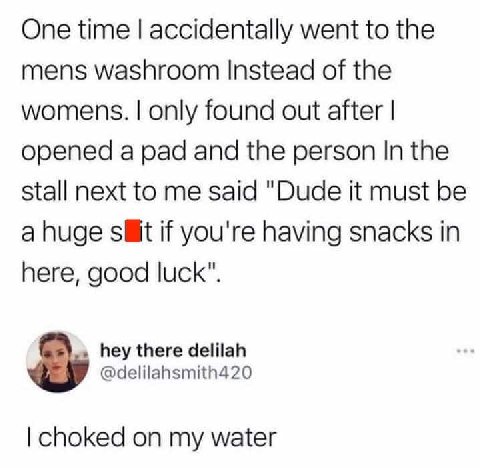 One time accidentally went to the mens washroom Instead of the womens. only found out after opened a pad and the person In the stall next to me said "Dude it must be a huge if you're having snacks in 