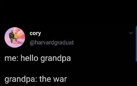 согу @harvardgraduat me: hello grandpa grandpa: the war