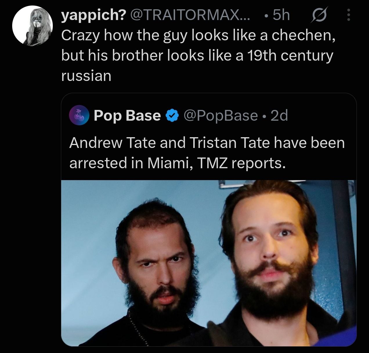 yappich? Crazy how the guy looks like а chechen, but his brother looks like a century russian Pop Base Andrew Tate and Tristan Tate have been arrested in Miami, TMZ reports.