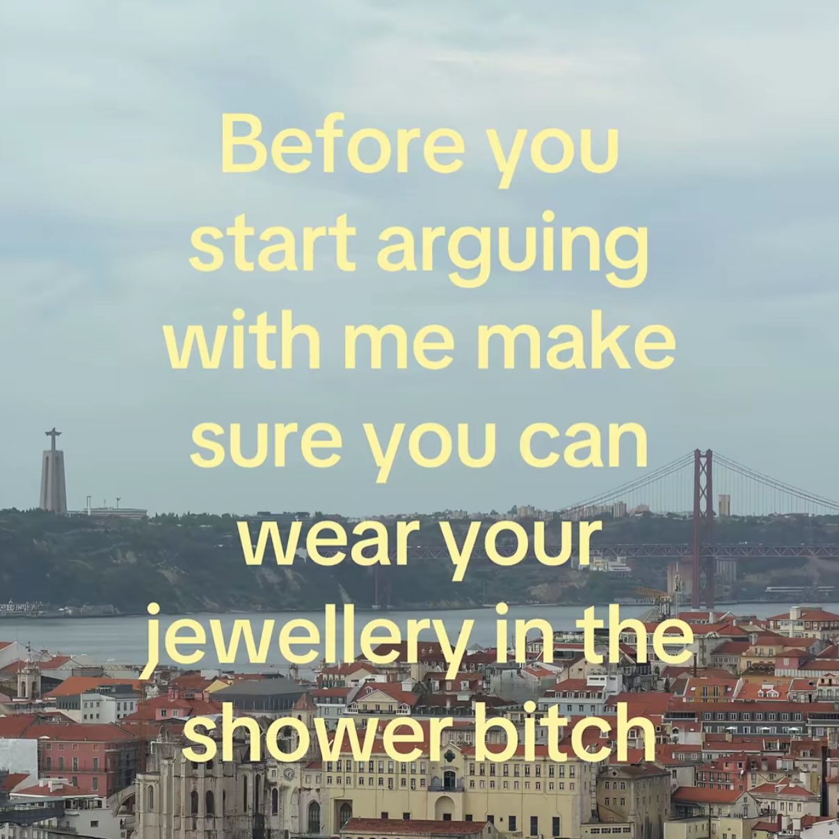 start arguing with me make sure you can wear your jewelleryinthe
