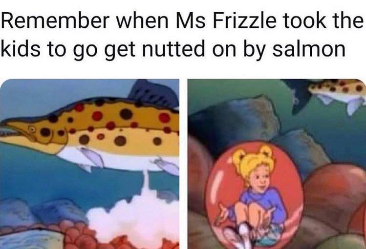 Remember when Frizzle took the kids to get nutted on salmon 4