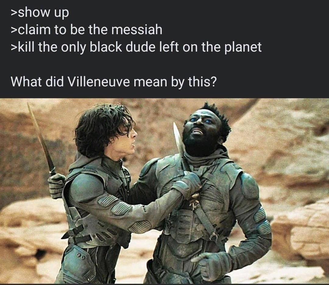 >show up >claim to be the messiah >kill the only black dude left on the planet What did Villeneuve mean this? бы