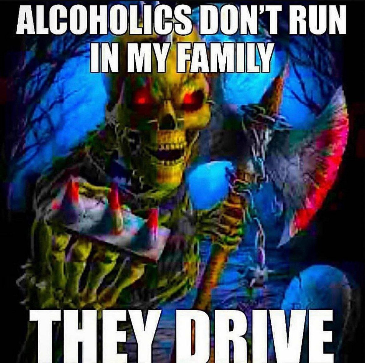 ALCOHOLICS DON'T RUN IN MY FAMILY THEY DRIVE