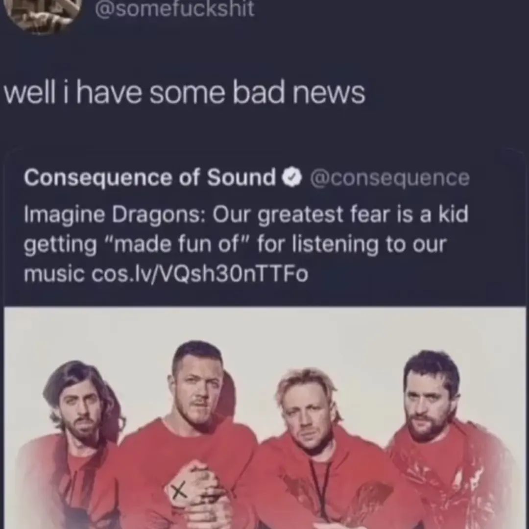 well i have some bad news Consequence of Sound пзеаиепс: Imagine Dragons: Our greatest fear is а kid getting “made fun of” for listening to our music cos.lv/VQsh30nTTFo у 4