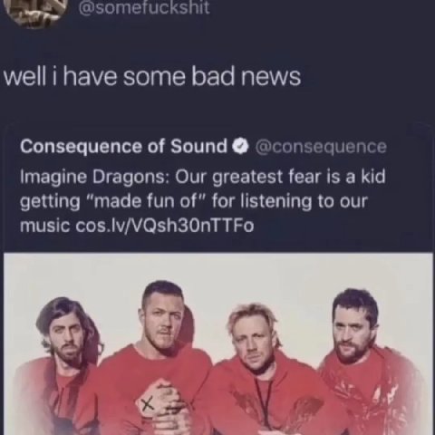 well i have some bad news Consequence of Sound пзеаиепс: Imagine Dragons: Our greatest fear is а kid getting “made fun of” for listening to our music cos.lv/VQsh30nTTFo у 4