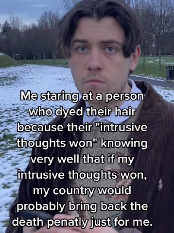 Me staring at а person -who dyed their hair because their "Intrusive thoughts won" knowing very well that if my intrusive thoughts won, my country would probably bring back the death penatly just for 