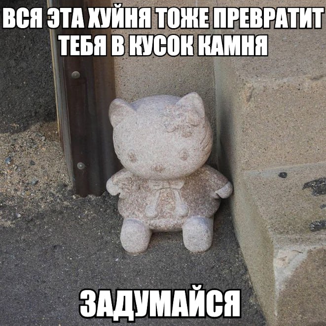 ВСЯ ЭТА ХУЙНЯ ТОЖЕ ПРЕВРАТИТ ТЕБЯ В КУСОК КАМНЯ ЗАДУМАЙСЯ