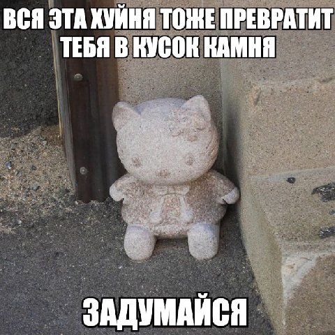 ВСЯ ЭТА ХУЙНЯ ТОЖЕ ПРЕВРАТИТ ТЕБЯ В КУСОК КАМНЯ ЗАДУМАЙСЯ