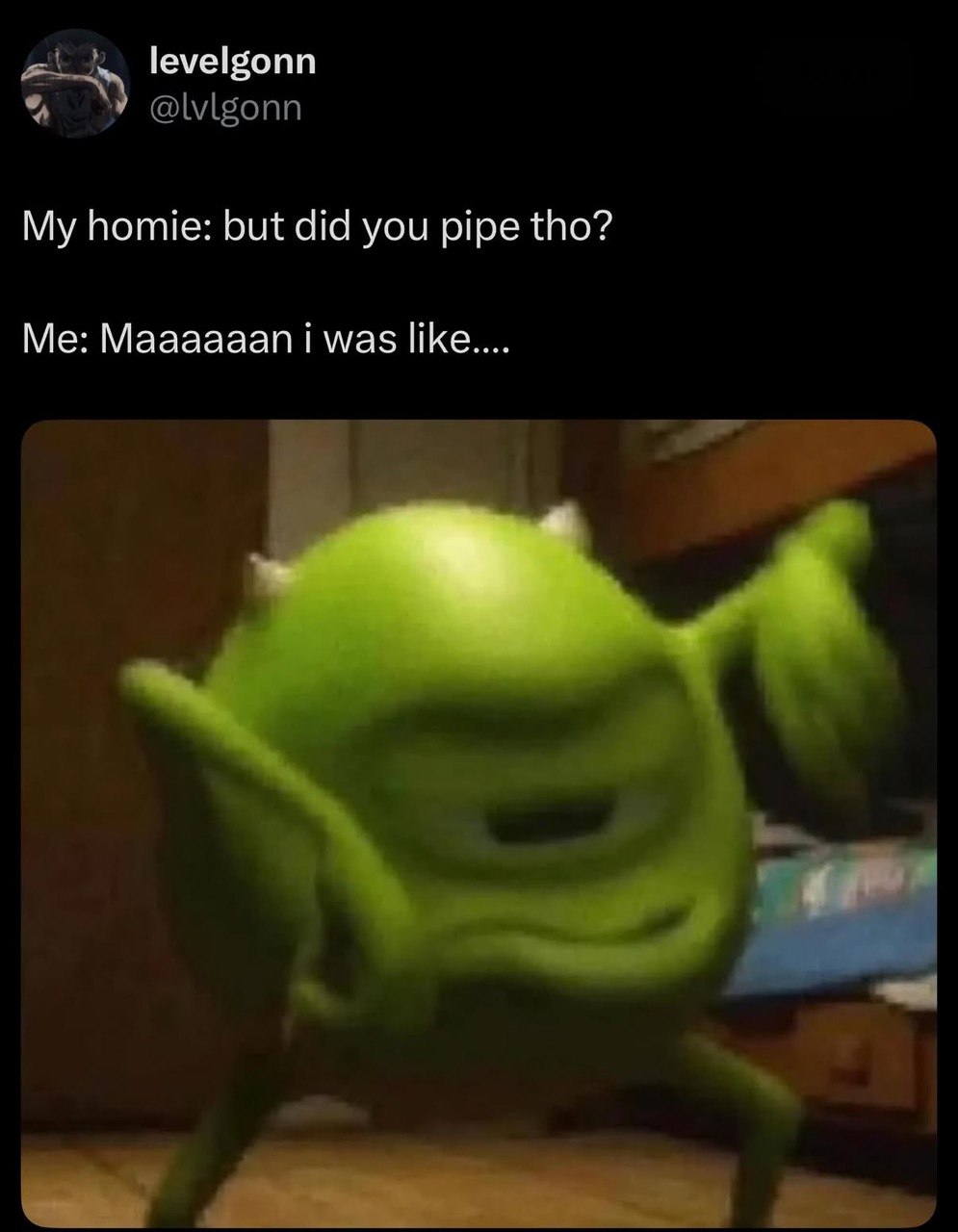 levelgonn My homie: but did you pipe tho? Maaaaaan was