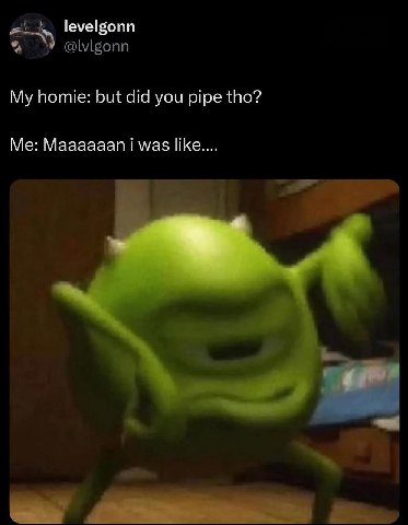 levelgonn My homie: but did you pipe tho? Maaaaaan was