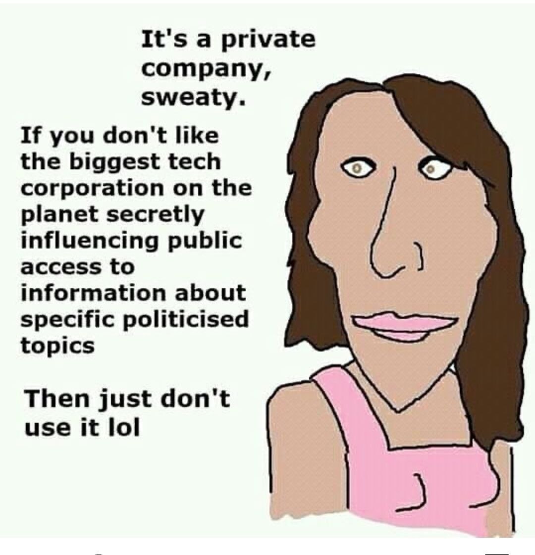 It's a private company, sweaty. If you don't like the biggest tech corporation the planet secretly influencing public access to information about specific politicised topics Then just don't use it lol