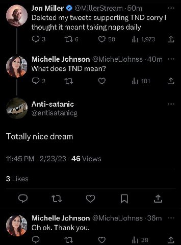 Jon Miller Deleted my tweets supporting TND sorry thought it meant taking naps daily Michelle Johnson What does TND mean? Anti-satanic Totally nice dream 46 Michelle Johnson Thank you.