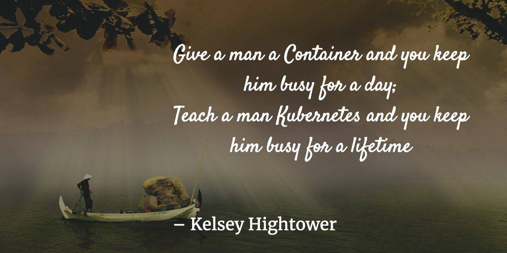 Give a man a Container and you keep him busy for a day; Teach a man and you keep him busy fon a lifetime Kelsey Hightower