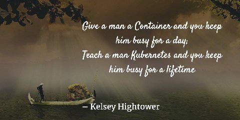 Give a man a Container and you keep him busy for a day; Teach a man and you keep him busy fon a lifetime Kelsey Hightower