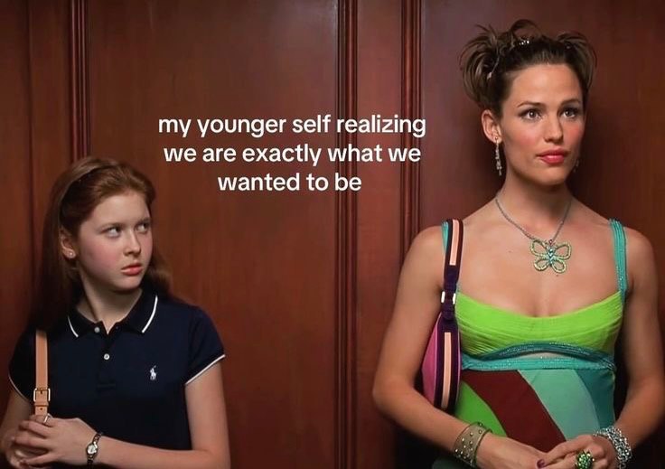 my younger self realizing we are exactly what we wanted to be