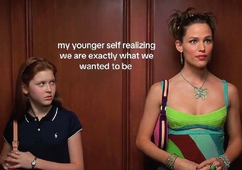 my younger self realizing we are exactly what we wanted to be