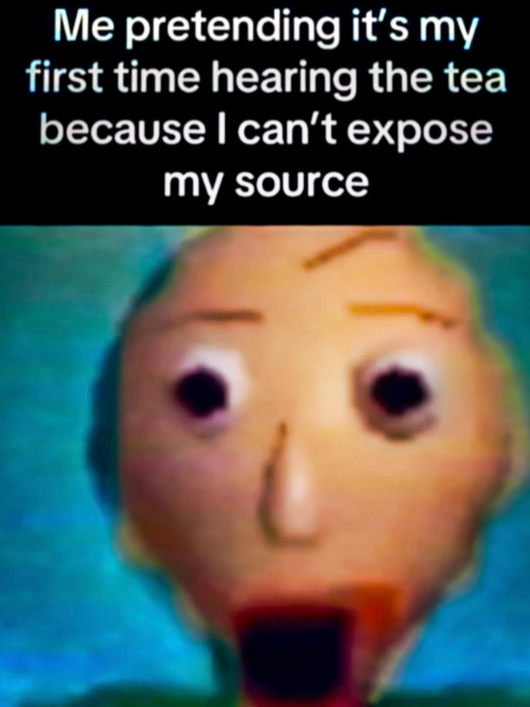 pretending it’s my first time hearing the tea because can't expose my source