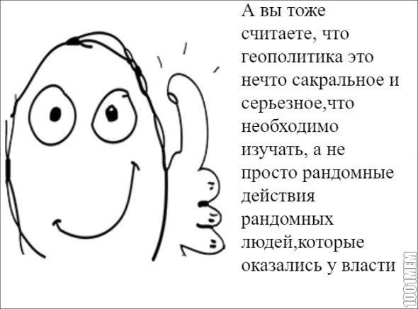 А вы тоже считаете, что геополитика это нечто сакральное и серьезное, ЧТо необходимо изучать, а не просто рандомные действия рандомных оказались у власти