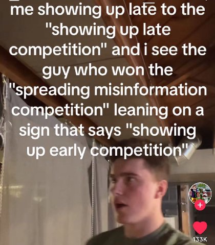 me showing up late to the “showing up late competition" and i see the guy who won the “spreading misinformation competition" leaning ona sign that says "showing up early competition’?