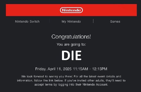 Nintendo Switch My Nintendo Games Congratulations! You are going to: DIE Friday, April 11, 2025 We look forward to seeing you there! For all the latest event details and information, follow the link b