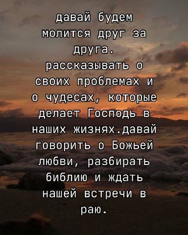 даваи будем молится друг за друга. рассказывать о своих проблемах и о чудесах, которые делает Господь в наших жизнях. давай говорить о Божьей любви, разбирать библию и ждать нашей встречи в раю.
