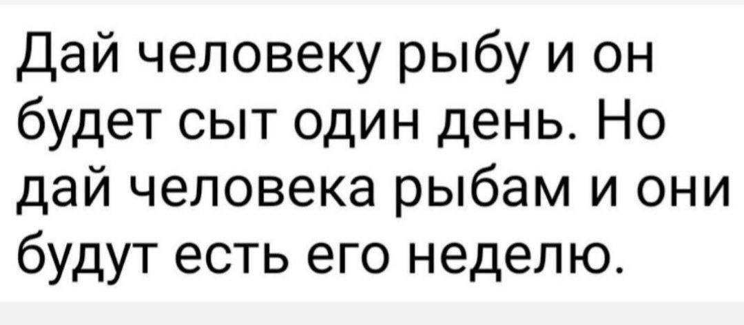 Дай человеку рыбу и будет сыт один день. Но дай человека рыбам и они будут есть его неделю.