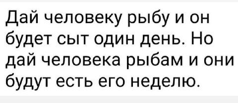Дай человеку рыбу и будет сыт один день. Но дай человека рыбам и они будут есть его неделю.