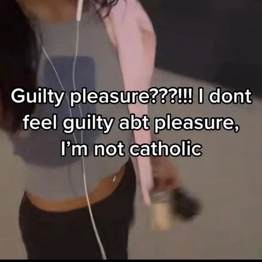 Guilty dont feel guilty abt pleasure, not catholic