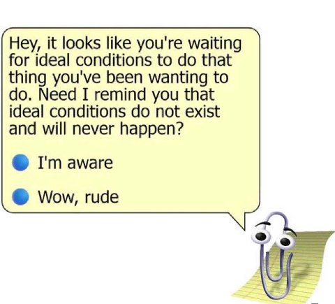 Hey, it looks like you're waiting for ideal conditions to that thing you've been wanting to Need I remind you that ideal conditions not exist and will never happen? aware Wow, rude