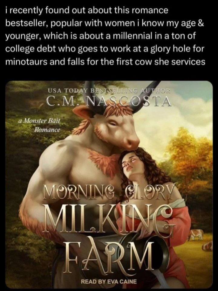 i recently found out about this romance bestseller, popular with women i know my age younger, which is about a millennial in a ton of college debt who goes to work at a glory hole for minotaurs and fa