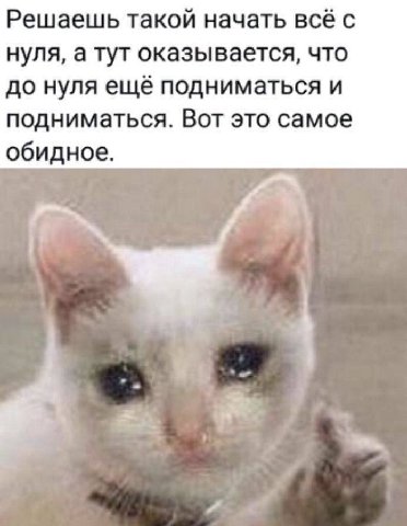 Решаешь такой начать всё с нуля, а тут оказывается, что до нуля ещё подниматься и подниматься. Вот это самое обидное.