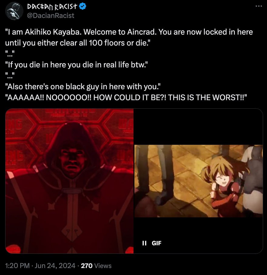 RACIST "Lam Akihiko Kayaba. Welcome to Aincrad. You are now locked here until you either clear all 100 floors or die.’ "If you die in here you die in real life btw." "Also there's one black guy in her