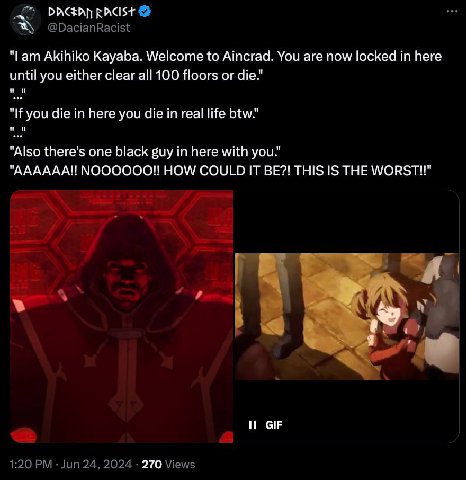 RACIST "Lam Akihiko Kayaba. Welcome to Aincrad. You are now locked here until you either clear all 100 floors or die.’ "If you die in here you die in real life btw." "Also there's one black guy in her