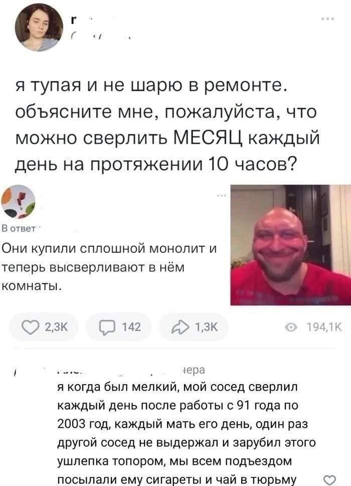 я тупая и не шарю в ремонте. объясните мне, пожалуйста, что можно сверлить МЕСЯЦ каждый день на протяжении 10 часов? 47 В ответ Они купили сплошной монолит и теперь высверливают в нём комнаты. 23к 142