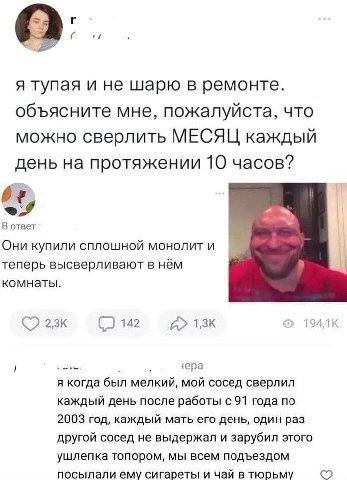 я тупая и не шарю в ремонте. объясните мне, пожалуйста, что можно сверлить МЕСЯЦ каждый день на протяжении 10 часов? 47 В ответ Они купили сплошной монолит и теперь высверливают в нём комнаты. 23к 142