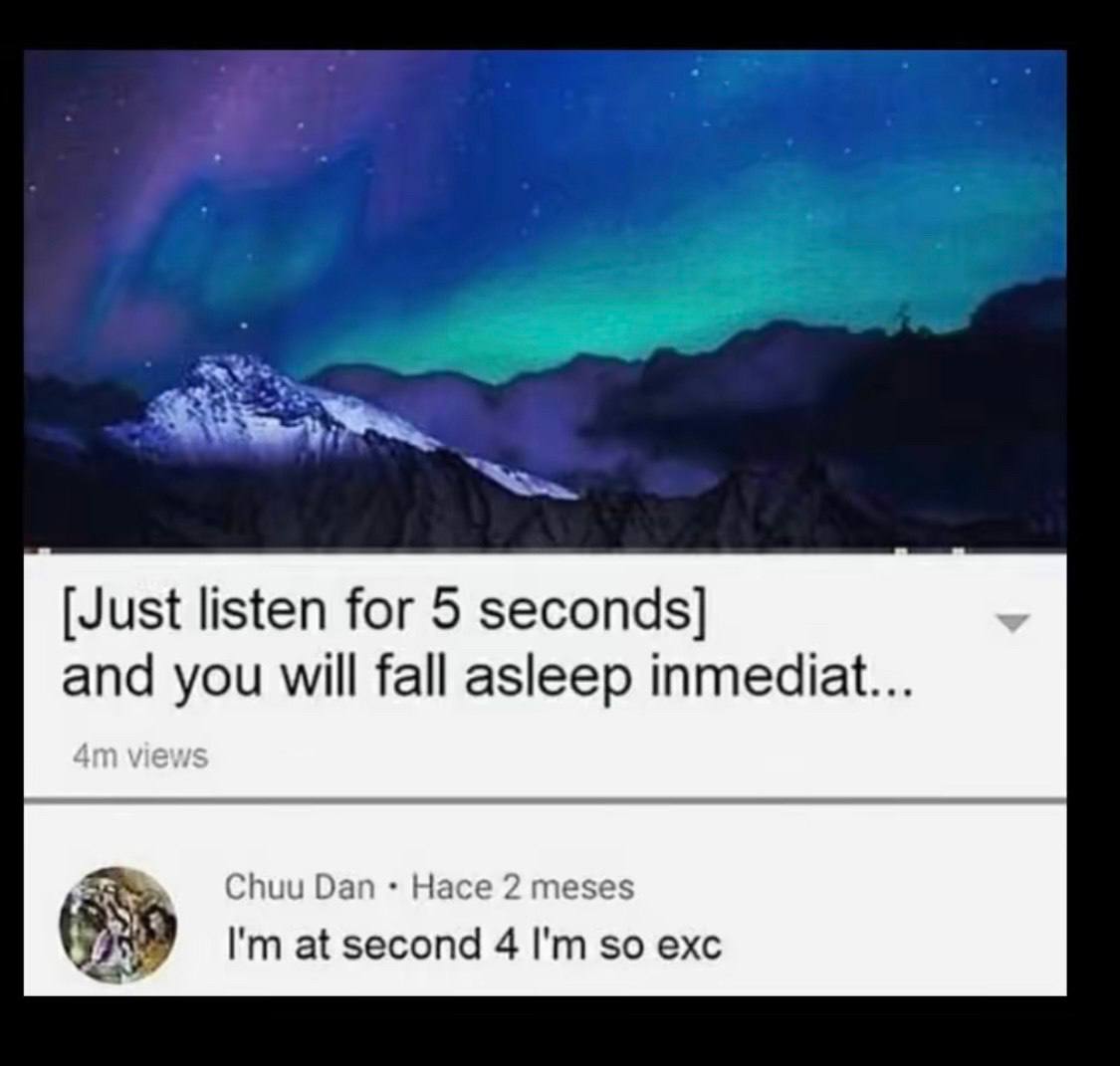 [Just listen for 5 seconds] and you will fall asleep inmediat Chuu Dan Hace 2 meses at second 4 so exc