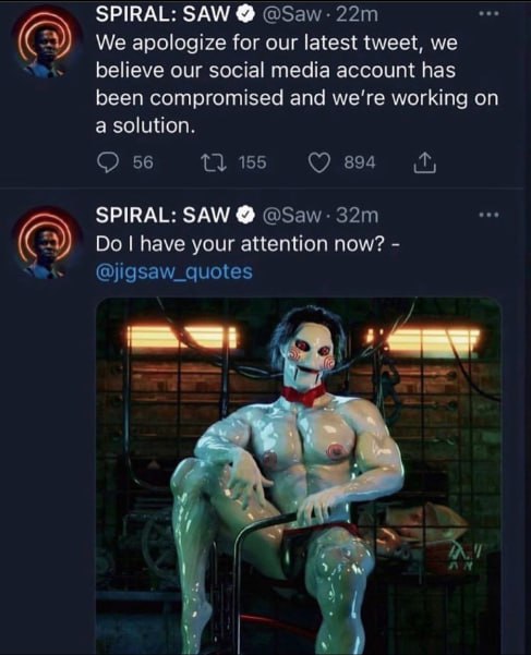 SPIRAL: SAW We apologize for our latest tweet, we believe our social media account has been compromised and working on a solution. 56 155 894 SPIRAL: SAW have your attention now? @jigsaw_quotes