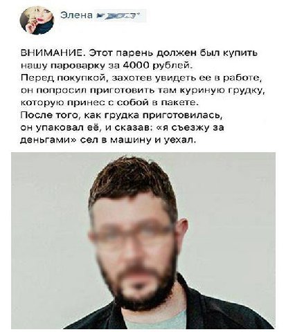 Элена ВНИМАНИЕ. Этот парень должен был купить нашу пароварку за 4000 рублей. Перед покупкой, захотев увидеть ее в работе, он попросил приготовить там куриную грудку, которую принес с собой в пакете. П