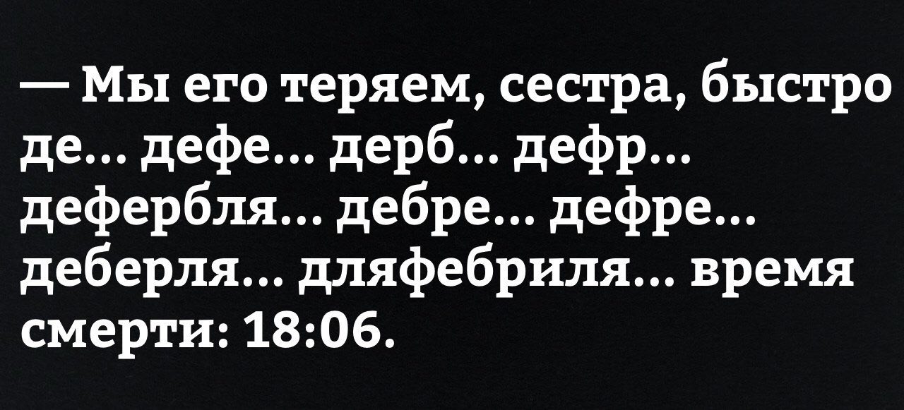 Мы его теряем, сестра, быстро дефе... дерб... дефр... дефербля... дебре... дефре... деберля... дляфебриля... время смерти: 18:06.