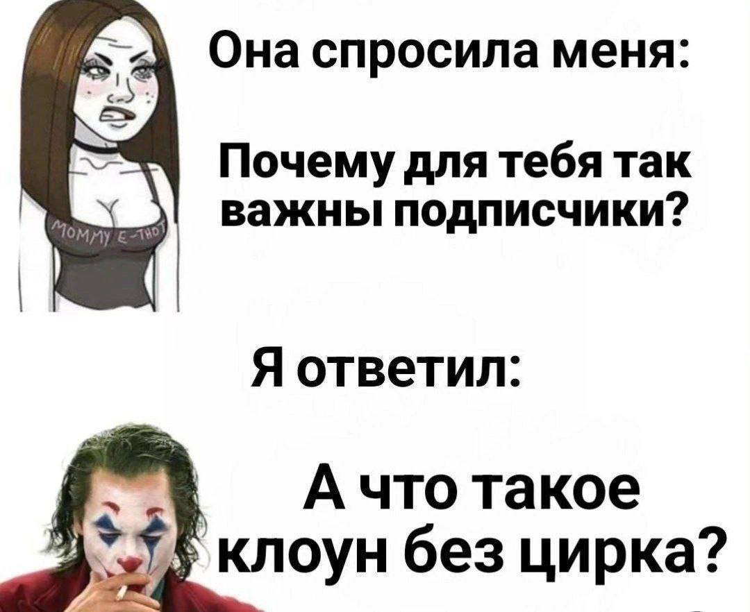 Она спросила меня: Почему для тебя так важны подписчики? Я ответил: А что такое у ‚клоун без цирка?